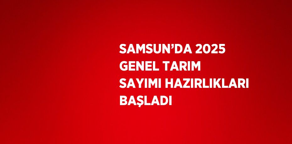 SAMSUN’DA 2025 GENEL TARIM SAYIMI HAZIRLIKLARI BAŞLADI