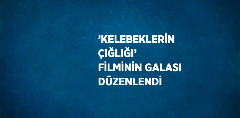 ’KELEBEKLERİN ÇIĞLIĞI’ FİLMİNİN GALASI DÜZENLENDİ