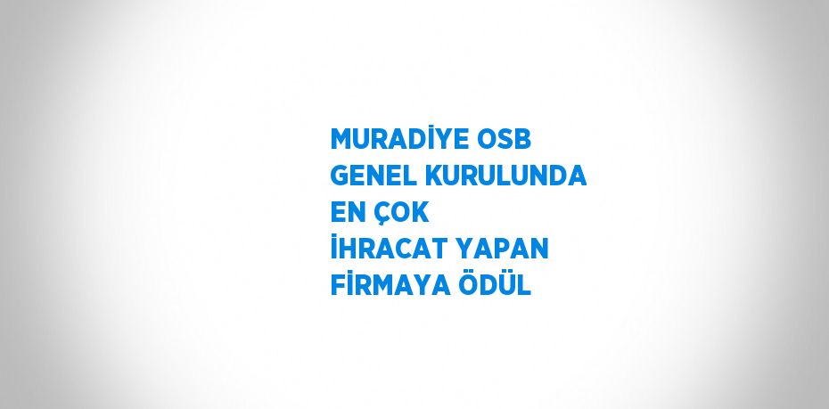 MURADİYE OSB GENEL KURULUNDA EN ÇOK İHRACAT YAPAN FİRMAYA ÖDÜL