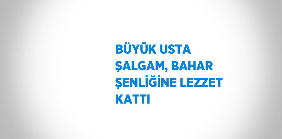 BÜYÜK USTA ŞALGAM, BAHAR ŞENLİĞİNE LEZZET KATTI