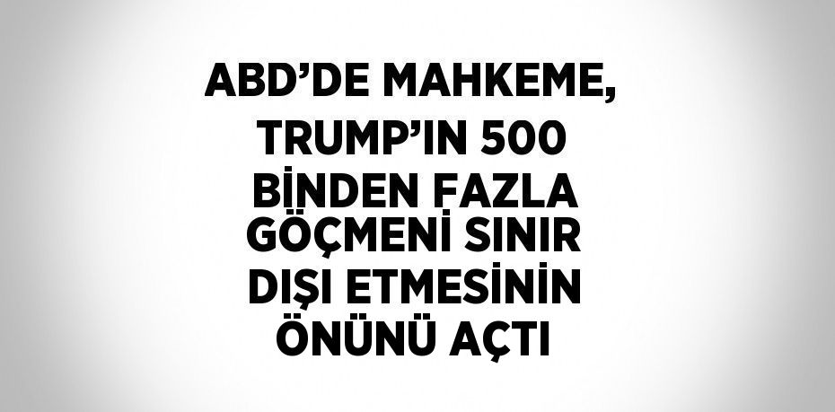 ABD’DE MAHKEME, TRUMP’IN 500 BİNDEN FAZLA GÖÇMENİ SINIR DIŞI ETMESİNİN ÖNÜNÜ AÇTI