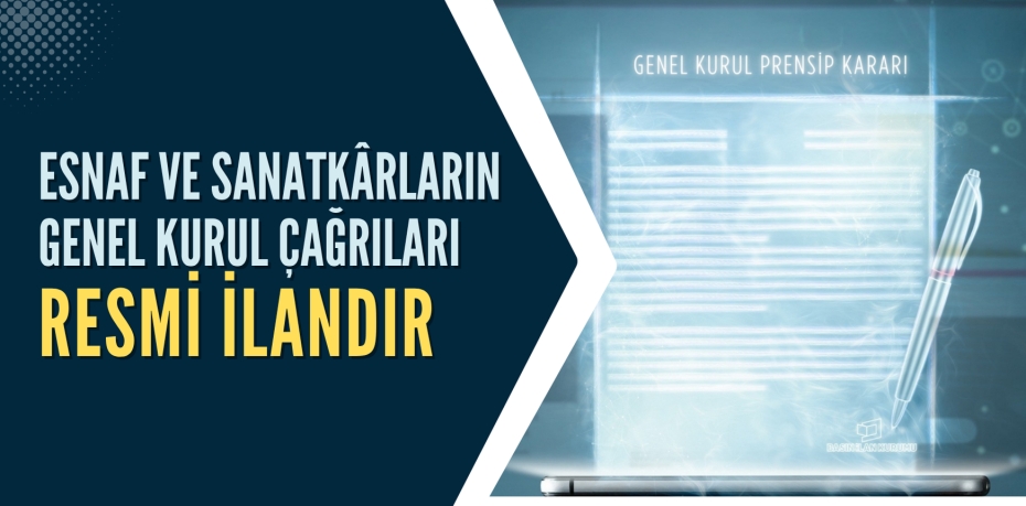 ESNAF VE SANATKÂRLARIN  GENEL KURUL ÇAĞRILARI RESMİ İLANDIR