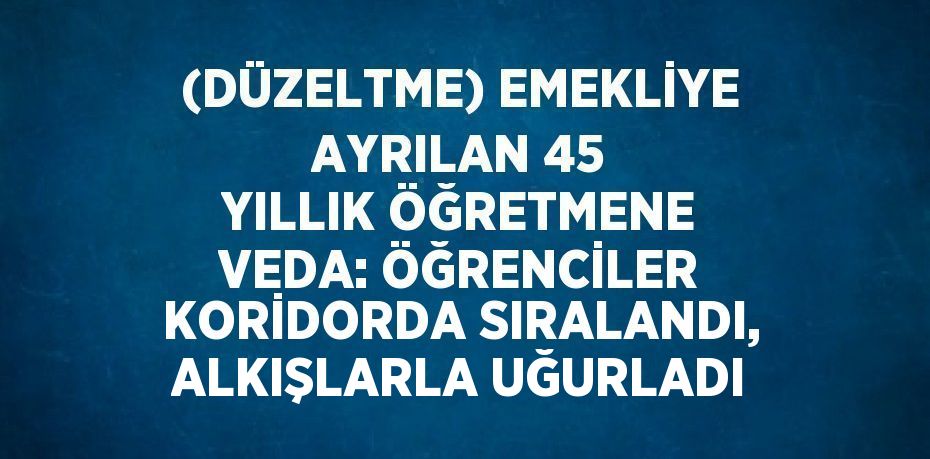 (DÜZELTME) EMEKLİYE AYRILAN 45 YILLIK ÖĞRETMENE VEDA: ÖĞRENCİLER KORİDORDA SIRALANDI, ALKIŞLARLA UĞURLADI