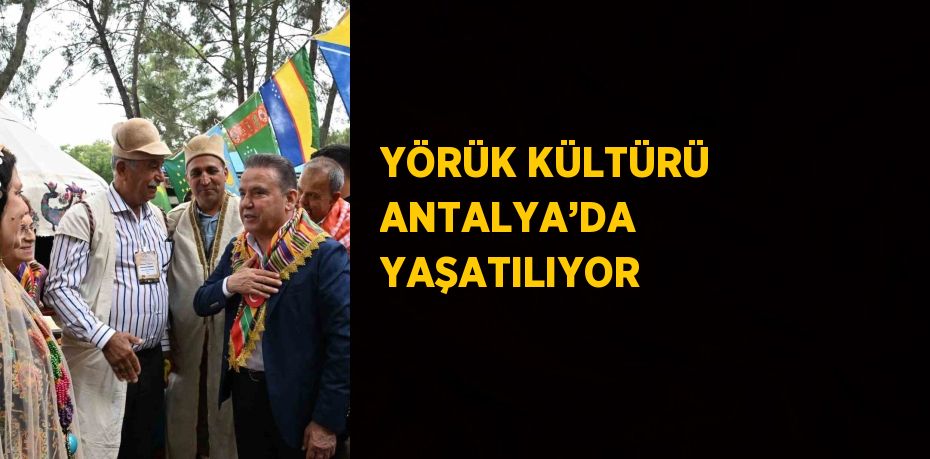 YÖRÜK KÜLTÜRÜ ANTALYA’DA YAŞATILIYOR