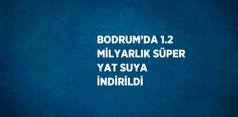 BODRUM’DA 1.2 MİLYARLIK SÜPER YAT SUYA İNDİRİLDİ