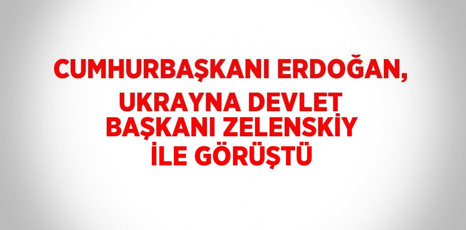 CUMHURBAŞKANI ERDOĞAN, UKRAYNA DEVLET BAŞKANI ZELENSKİY İLE GÖRÜŞTÜ