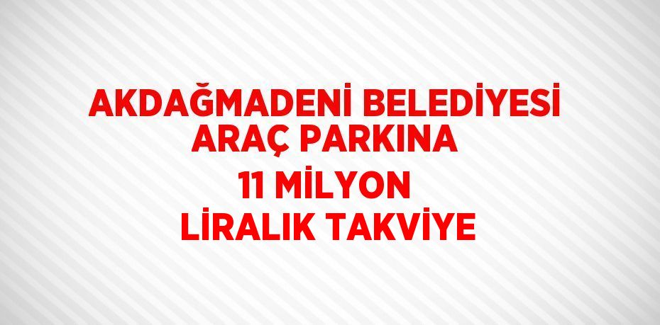 AKDAĞMADENİ BELEDİYESİ ARAÇ PARKINA 11 MİLYON LİRALIK TAKVİYE