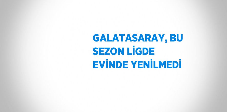 GALATASARAY, BU SEZON LİGDE EVİNDE YENİLMEDİ