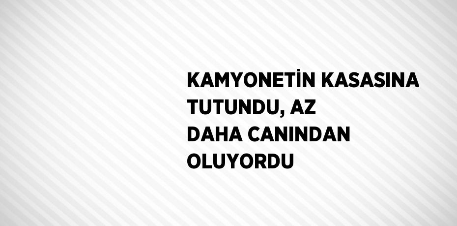 KAMYONETİN KASASINA TUTUNDU, AZ DAHA CANINDAN OLUYORDU