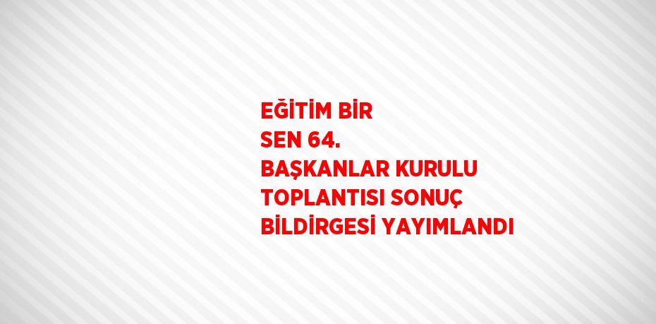 EĞİTİM BİR SEN 64. BAŞKANLAR KURULU TOPLANTISI SONUÇ BİLDİRGESİ YAYIMLANDI