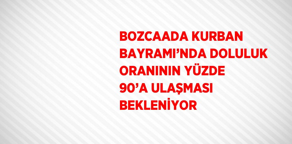 BOZCAADA KURBAN BAYRAMI’NDA DOLULUK ORANININ YÜZDE 90’A ULAŞMASI BEKLENİYOR