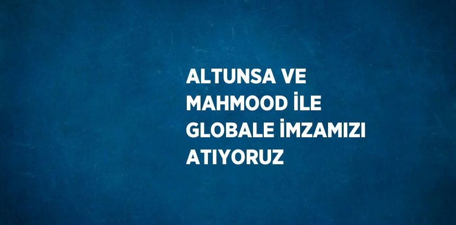 ALTUNSA VE MAHMOOD İLE GLOBALE İMZAMIZI ATIYORUZ