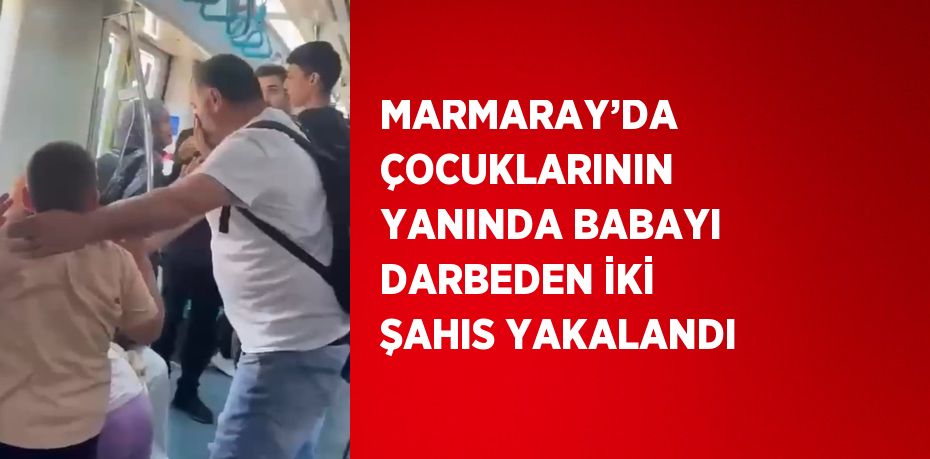 MARMARAY’DA ÇOCUKLARININ YANINDA BABAYI DARBEDEN İKİ ŞAHIS YAKALANDI