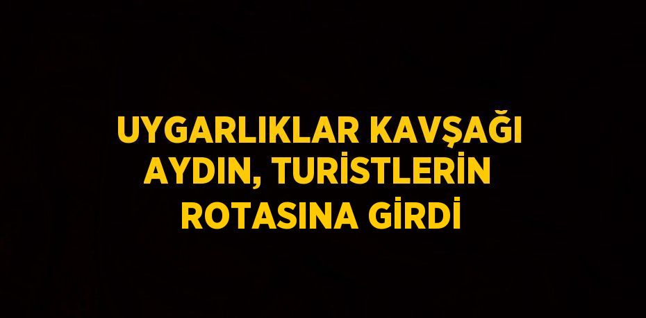 UYGARLIKLAR KAVŞAĞI AYDIN, TURİSTLERİN ROTASINA GİRDİ
