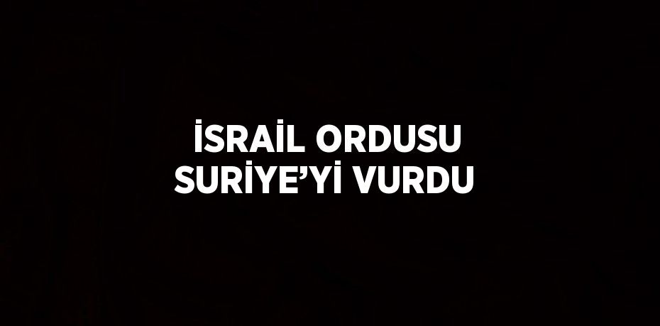 İSRAİL ORDUSU SURİYE’Yİ VURDU