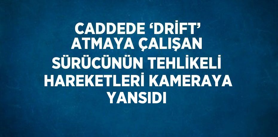 CADDEDE ‘DRİFT’ ATMAYA ÇALIŞAN SÜRÜCÜNÜN TEHLİKELİ HAREKETLERİ KAMERAYA YANSIDI