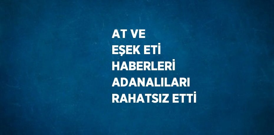 AT VE EŞEK ETİ HABERLERİ ADANALILARI RAHATSIZ ETTİ