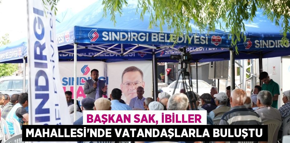 BAŞKAN SAK, İBİLLER MAHALLESİ’NDE VATANDAŞLARLA BULUŞTU