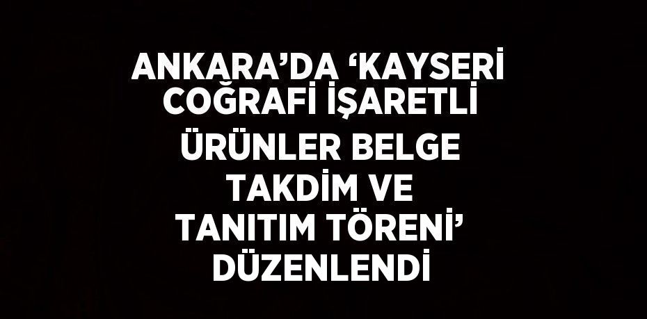 ANKARA’DA ‘KAYSERİ COĞRAFİ İŞARETLİ ÜRÜNLER BELGE TAKDİM VE TANITIM TÖRENİ’ DÜZENLENDİ