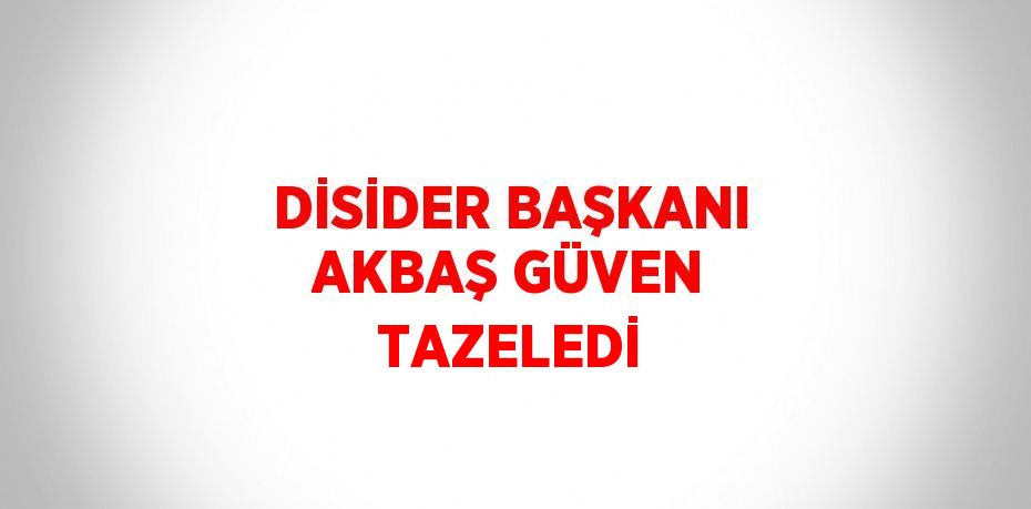 DİSİDER BAŞKANI AKBAŞ GÜVEN TAZELEDİ