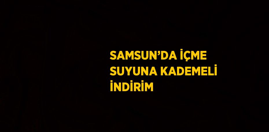 SAMSUN’DA İÇME SUYUNA KADEMELİ İNDİRİM
