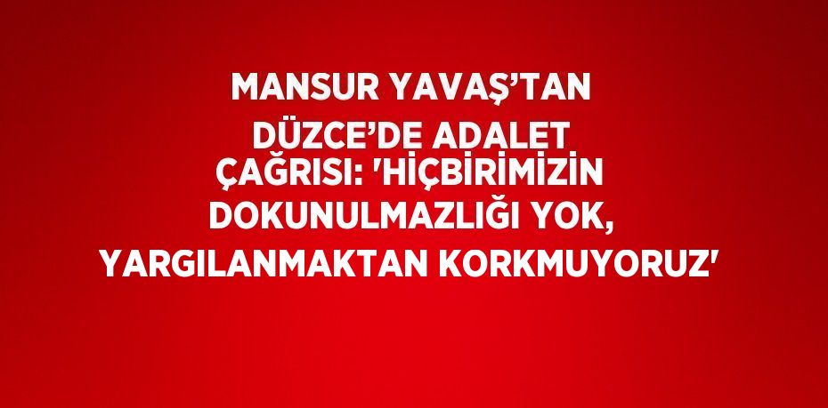 MANSUR YAVAŞ’TAN DÜZCE’DE ADALET ÇAĞRISI: 'HİÇBİRİMİZİN DOKUNULMAZLIĞI YOK, YARGILANMAKTAN KORKMUYORUZ'