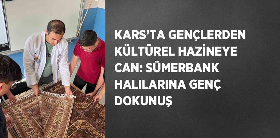KARS’TA GENÇLERDEN KÜLTÜREL HAZİNEYE CAN: SÜMERBANK HALILARINA GENÇ DOKUNUŞ