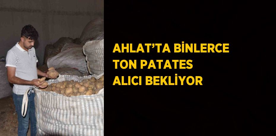 AHLAT’TA BİNLERCE TON PATATES ALICI BEKLİYOR