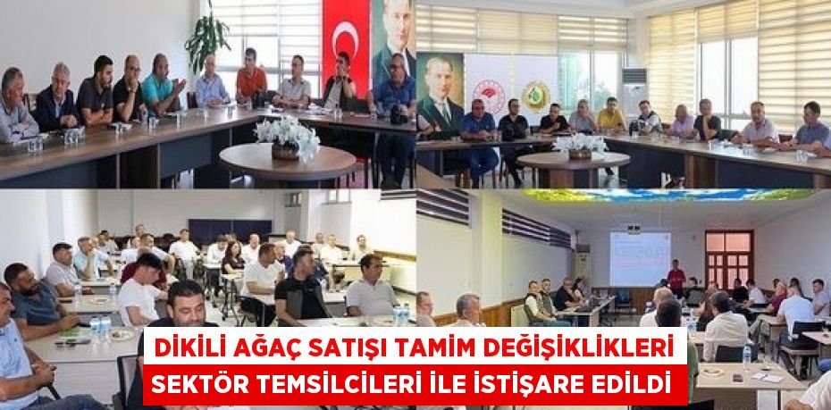 DİKİLİ AĞAÇ SATIŞI TAMİM DEĞİŞİKLİKLERİ SEKTÖR TEMSİLCİLERİ İLE İSTİŞARE EDİLDİ