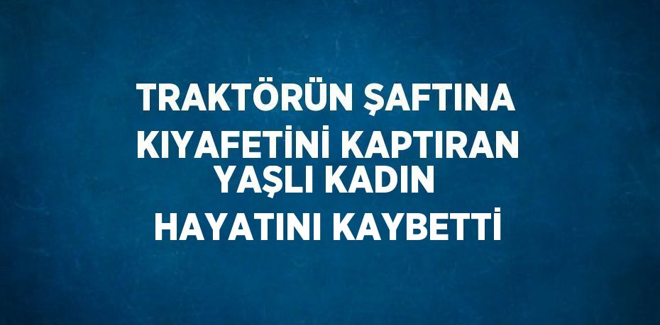 TRAKTÖRÜN ŞAFTINA KIYAFETİNİ KAPTIRAN YAŞLI KADIN HAYATINI KAYBETTİ