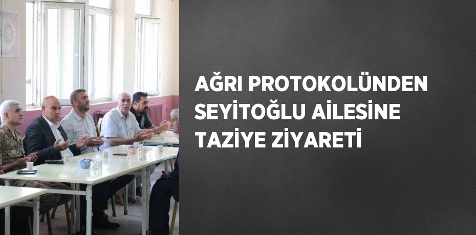 AĞRI PROTOKOLÜNDEN SEYİTOĞLU AİLESİNE TAZİYE ZİYARETİ