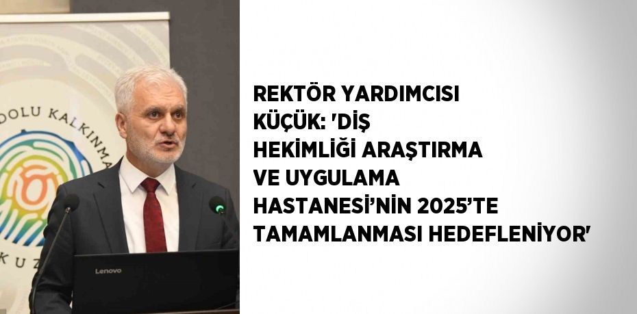 REKTÖR YARDIMCISI KÜÇÜK: 'DİŞ HEKİMLİĞİ ARAŞTIRMA VE UYGULAMA HASTANESİ’NİN 2025’TE TAMAMLANMASI HEDEFLENİYOR'