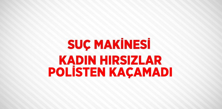 SUÇ MAKİNESİ KADIN HIRSIZLAR POLİSTEN KAÇAMADI