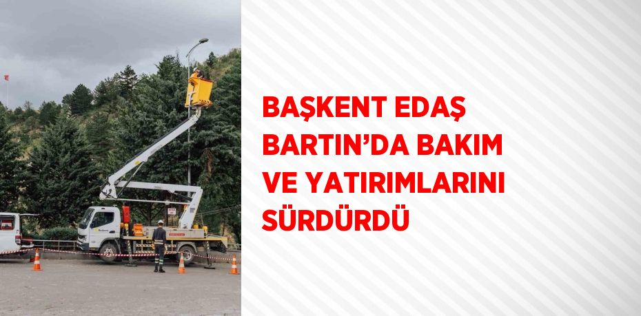 BAŞKENT EDAŞ BARTIN’DA BAKIM VE YATIRIMLARINI SÜRDÜRDÜ