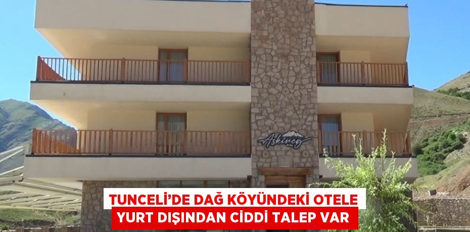 TUNCELİ’DE DAĞ KÖYÜNDEKİ OTELE YURT DIŞINDAN CİDDİ TALEP VAR