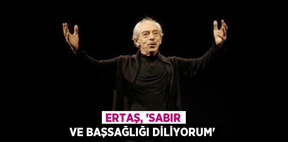 ERTAŞ, “SABIR VE BAŞSAĞLIĞI DİLİYORUM”