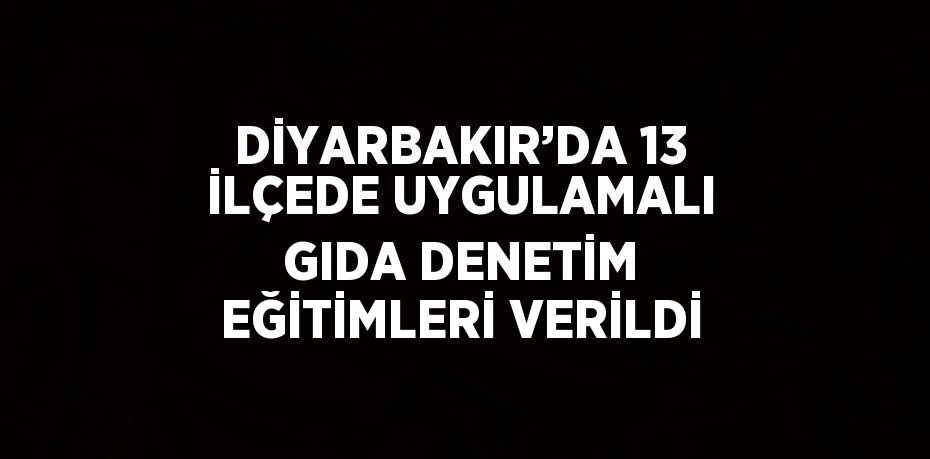 DİYARBAKIR’DA 13 İLÇEDE UYGULAMALI GIDA DENETİM EĞİTİMLERİ VERİLDİ