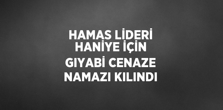 HAMAS LİDERİ HANİYE İÇİN GIYABİ CENAZE NAMAZI KILINDI