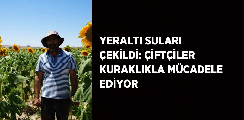 YERALTI SULARI ÇEKİLDİ: ÇİFTÇİLER KURAKLIKLA MÜCADELE EDİYOR