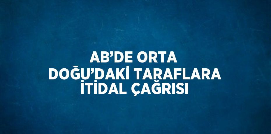 AB’DE ORTA DOĞU’DAKİ TARAFLARA İTİDAL ÇAĞRISI