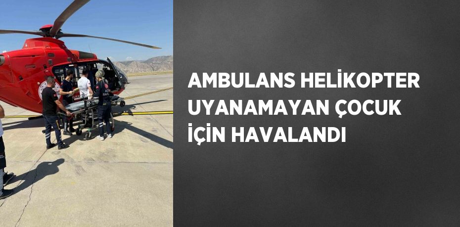 AMBULANS HELİKOPTER UYANAMAYAN ÇOCUK İÇİN HAVALANDI