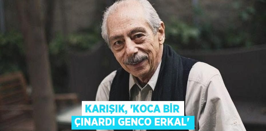 KARIŞIK, “KOCA BİR ÇINARDI GENCO ERKAL”