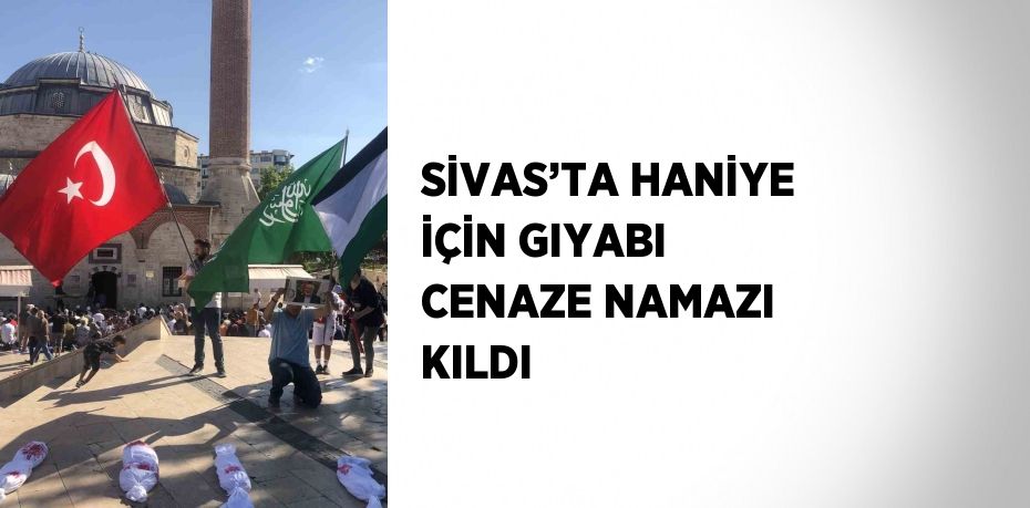 SİVAS’TA HANİYE İÇİN GIYABI CENAZE NAMAZI KILDI