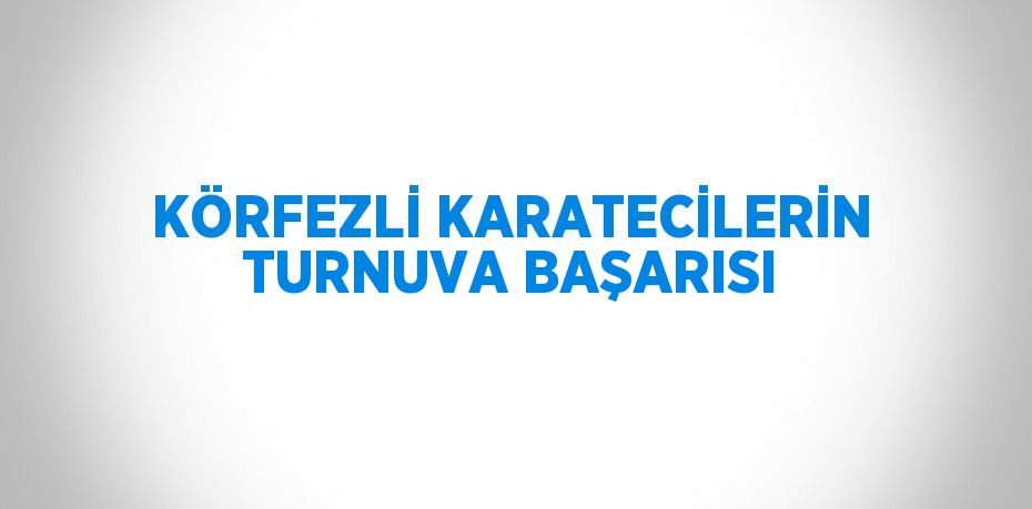 KÖRFEZLİ KARATECİLERİN TURNUVA BAŞARISI