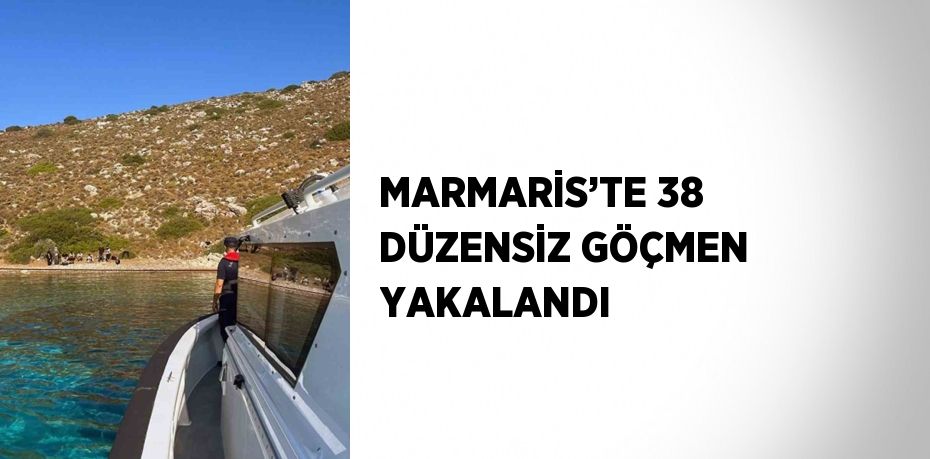 MARMARİS’TE 38 DÜZENSİZ GÖÇMEN YAKALANDI