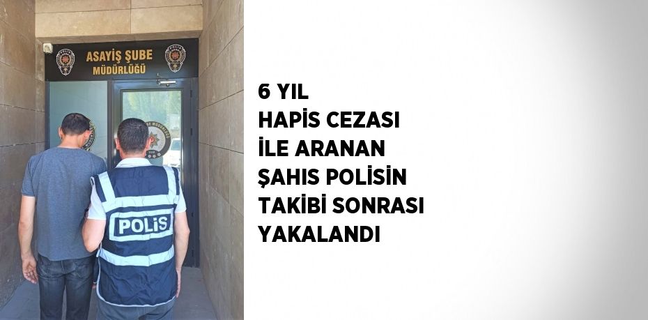 6 YIL HAPİS CEZASI İLE ARANAN ŞAHIS POLİSİN TAKİBİ SONRASI YAKALANDI