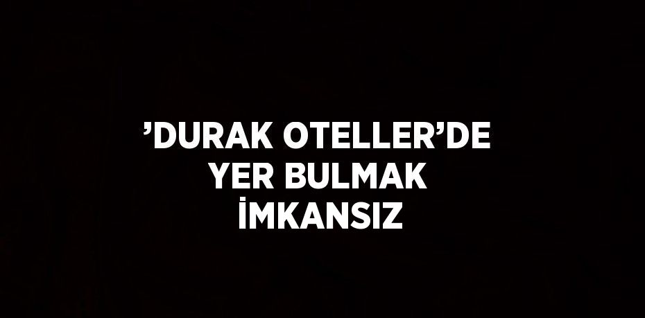 ’DURAK OTELLER’DE YER BULMAK İMKANSIZ