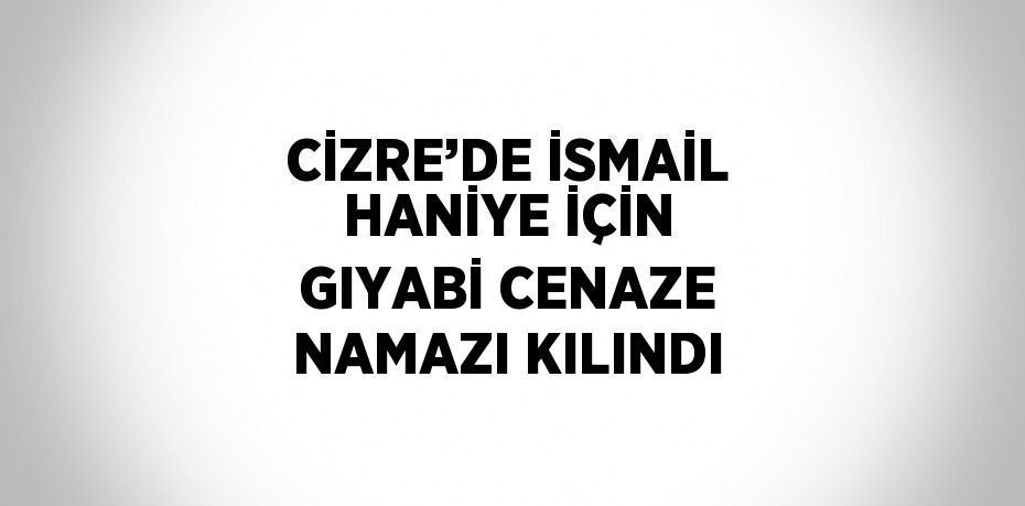 CİZRE’DE İSMAİL HANİYE İÇİN GIYABİ CENAZE NAMAZI KILINDI