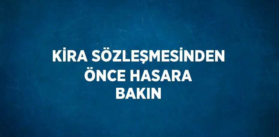 KİRA SÖZLEŞMESİNDEN ÖNCE HASARA BAKIN