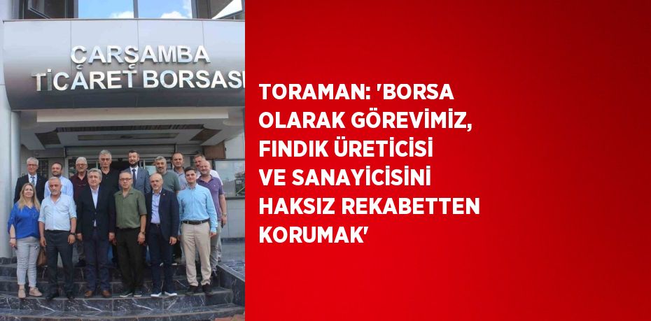 TORAMAN: 'BORSA OLARAK GÖREVİMİZ, FINDIK ÜRETİCİSİ VE SANAYİCİSİNİ HAKSIZ REKABETTEN KORUMAK'